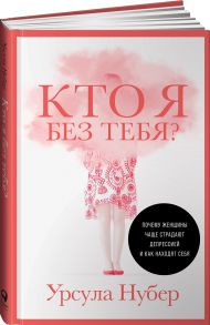 Кто я без тебя? Почему женщины чаще страдают депрессией и как находят себя - Нубер Урсула