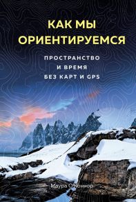 Как мы ориентируемся. Пространство и время без карт и GPS - О Коннор М.