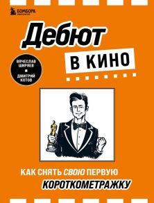 Дебют в кино: как снять свою первую короткометражку - Котов Дмитрий Александрович, Ширяев Вячеслав Эдуардович