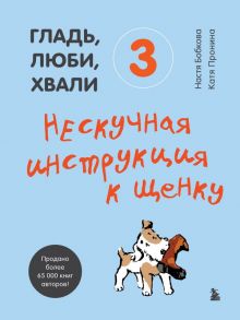 Гладь, люби, хвали 3. Нескучная инструкция к щенку - Бобкова Анастасия Михайловна, Пронина Екатерина Александровна