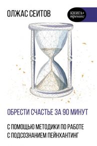 Обрести счастье за 90 минут. Простые рецепты избавления от психологических травм - Сеитов Олжас Куантканович