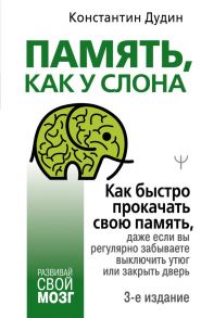 Память, как у слона. Как быстро прокачать свою память, даже если вы регулярно забываете выключить утюг или закрыть дверь. 3-е издание / Дудин Константин Борисович