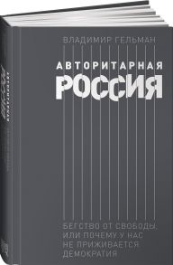 Авторитарная Россия: Бегство от свободы, или Почему у нас не приживается демократия - Гельман Владимир