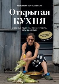 Открытая кухня. Любимые рецепты, чтобы готовить, есть и делиться - Черняховская Кристина Юрьевна