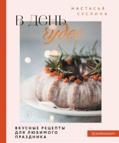 В день чудес. Вкусные рецепты для любимого праздника - Суслина Настасья Владимировна