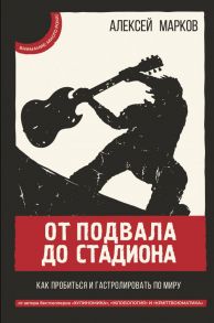 От подвала до стадиона. Как пробиться и гастролировать по миру - Марков Алексей Викторович