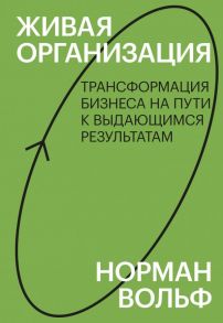 Живая организация. Трансформация бизнеса на пути к выдающимся результатам. - Вольф Норман