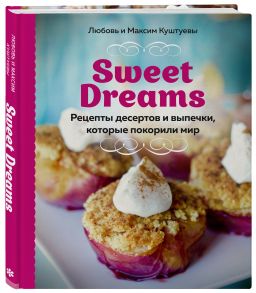 Sweet Dreams. Рецепты десертов и выпечки, которые покорили мир - Куштуева Любовь Борисовна, Куштуев Максим Александрович