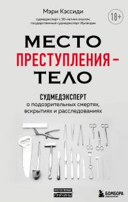 Место преступления – тело. Судмедэксперт о подозрительных смертях, вскрытиях и расследованиях - Кэссиди Мэри