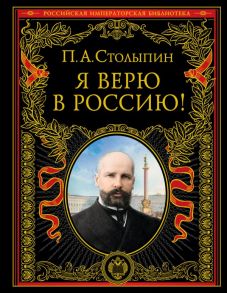 Я верю в Россию! (обновленное и переработанное издание) - Столыпин Петр Аркадьевич