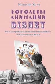 Королевы анимации Disney. Кто и как придумывал всем известных принцесс: от Белоснежки до Мулан - Холт Наталия