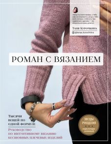 Роман с вязанием. Тысячи вещей по одной формуле. Руководство по интуитивному вязанию бесшовных плечевых изделий (с автографом) - Курочкина Татьяна