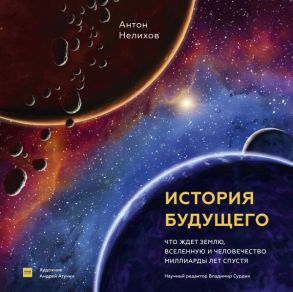 История будущего. Что ждёт Землю, Вселенную и человечество миллиарды лет спустя - Нелихов Антон