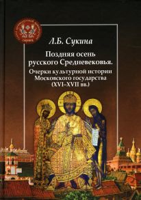 Поздняя осень русского Средневековья. Очерки культурной истории Московского государства (ХVI-XVII вв.) - Сукина Л Б