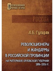 Революционеры и жандармы в российской провинции. На материале Орловской губернии. 1894-1914 гг. - Гуларян Артем