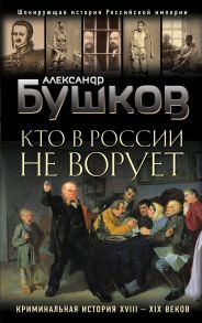 Кто в России не ворует. Криминальная история XVIII и XIX веков - Бушков Александр Александрович