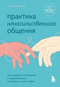 Практика ненасильственного общения. Как улучшить отношения с окружающими, оставаясь самим собой - Д’Ансембур Том