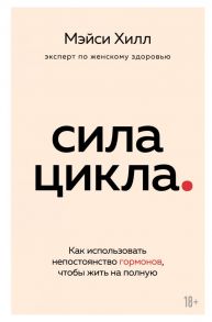 Сила цикла: как использовать непостоянство гормонов, чтобы жить на полную - Хилл Мэйси