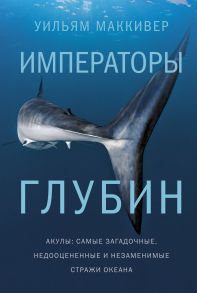 Императоры глубин. Акулы: Самые загадочные, недооцененные и незаменимые стражи океана - Маккивер Уильям