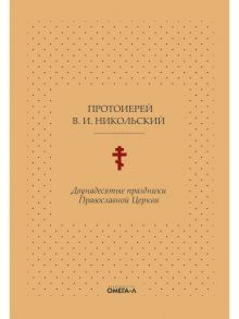 Двунадесятые праздники Православной Церкви, или Цветник церковного сада / Протоиерей Островский Константин, Никольский Василий Иванович (протоиерей)