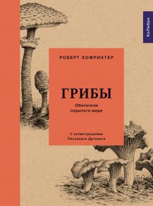 Грибы: Обитатели скрытого мира - Хофрихтер Роберт