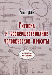 Гигиена и усовершествование человеческой красоты / Дебе Огюст