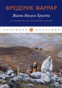 Жизнь Иисуса Христа: От Рождества до посещения Галилеи / Фаррар Фредерик Вильям