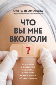 Что вы мне вкололи? Вся правда о российских вакцинах - Игомонова Ольга