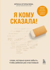 Я кому сказала! Слова, которые нужно забыть, чтобы ребенок рос счастливым - Егорычева Ирина Дмитриевна