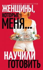 Женщины, которые… научили меня готовить - Затуливетров Александр Борисович