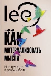 Как материализовать мысли. Инструкция к реальности - lee