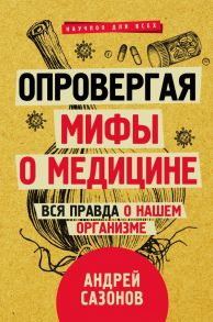 Опровергая мифы о медицине. Вся правда о нашем организме - Сазонов Андрей