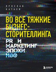 Во все тяжкие бизнес-сторителлинга. PR и маркетинг эпохи HBO - Катаев Ярослав Петрович