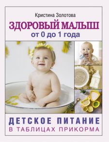 Здоровый малыш от 0 до 1 года. Детское питание в таблицах прикорма. - Золотова Кристина Игоревна