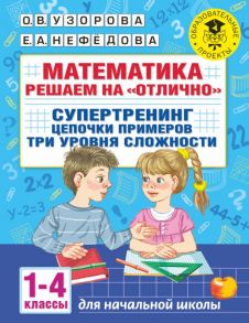 Математика. Решаем на "отлично". Супертренинг. Цепочки примеров. Три уровня сложности. 1-4 классы - Узорова Ольга Васильевна, Нефедова Елена Алексеевна