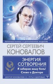 Энергия Сотворения. Я забираю вашу боль! Слово о Докторе. Переработанное и дополненное издание - Коновалов Сергей Сергеевич, Богатырева Елена Николаевна