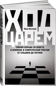 Ход царем: Тайная борьба за власть и влияние в современной России. От Ельцина до Путина - Жегулев Илья