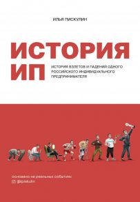 История ИП. История взлетов и падений одного российского индивидуального предпринимателя - Пискулин Илья