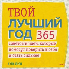 Твой лучший год. 365 советов и идей, которые помогут поверить в себя и стать сильнее - Хёрли Кэти