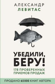 Убедили, беру! 178 проверенных приемов продаж - Левитас Александр Михайлович