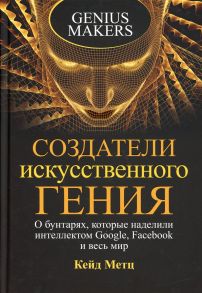 Создатели искусственного гения: О бунтарях, которые наделили интеллектом Google, Facebook и весь мир - Метц Кейд