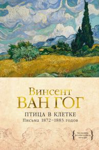 Птица в клетке. Письма 1872–1883 годов - Ван Гог Винсент