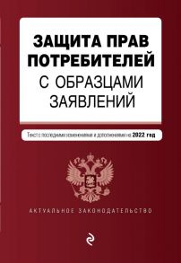 Защита прав потребителей с образцами заявлений. Текст с изм. и доп. на 2022 г.