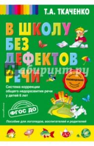 В школу без дефектов речи. Система коррекции общего недоразвития речи у детей 6 лет. ФГОС ДО / Ткаченко Татьяна Александровна