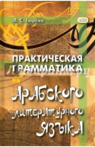 Практическая грамматика арабского литературного языка / Тюрева Людмила Семеновна