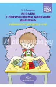 Играем с логическими блоками Дьенеша. Учебный курс для детей 5-6 лет. ФГОС / Захарова Наталия Ивановна