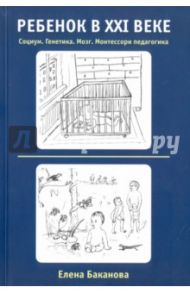 Ребенок в ХХI веке. Социум. Генетика. Мозг. Монтессори педагогика / Баканова Елена Сергеевна