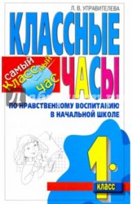 Классные часы по нравственному воспитанию в начальной школе. 1 класс / Управителева Лилия Вениаминовна