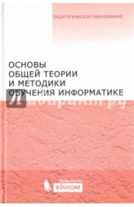 Основы общей теории и методики обучения информатике / Кузнецов Александр Андреевич, Бешенков Сергей Александрович, Захарова Татьяна Борисовна