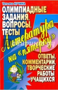 Литература на "пятерку". Олимпиадные задания, вопросы, тесты. Ответы, комментарии, творческие работы / Кучина Татьяна Геннадиевна